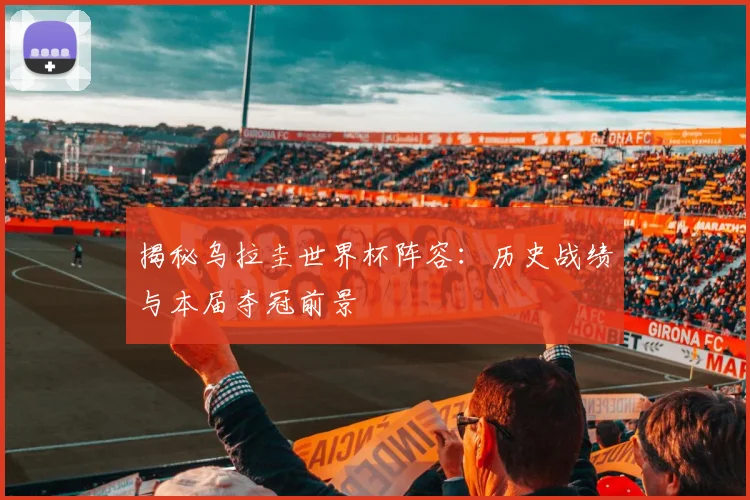 揭秘乌拉圭世界杯阵容:历史战绩与本届夺冠前景
