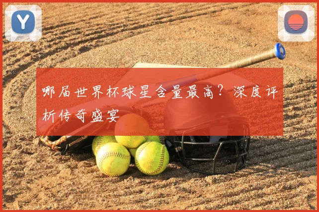 哪届世界杯球星含量最高？深度评析传奇盛宴