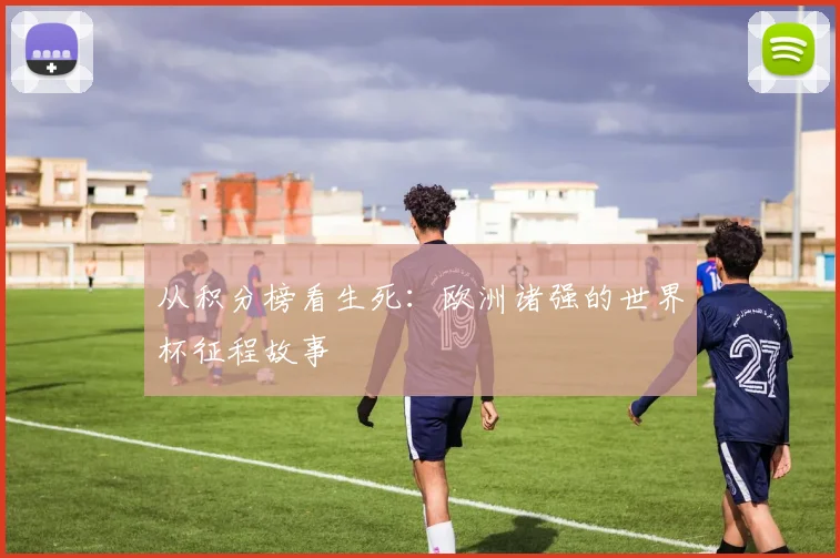从积分榜看生死：欧洲诸强的世界杯征程故事