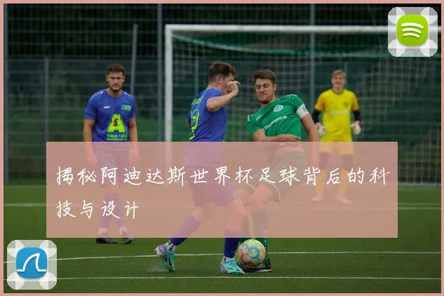 揭秘阿迪达斯世界杯足球背后的科技与设计