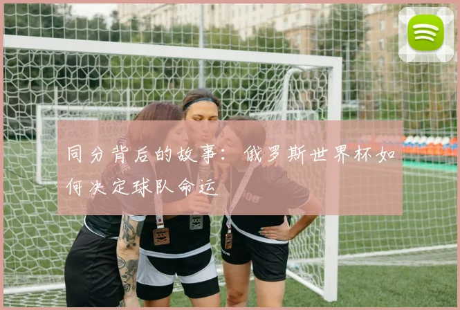 同分背后的故事:俄罗斯世界杯如何决定球队命运
