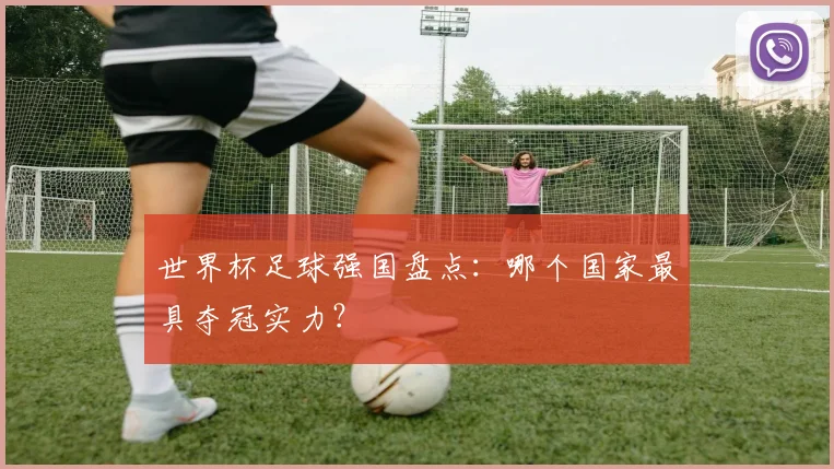 世界杯足球强国盘点：哪个国家最具夺冠实力？